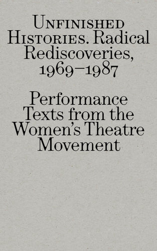 UNFINISHED HISTORIES: Radical Rediscoveries, 1969-1987 - Performance Texts from the Women’s Theatre Movement