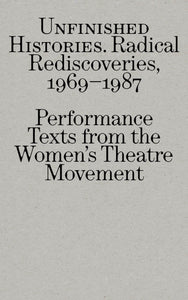 UNFINISHED HISTORIES: Radical Rediscoveries, 1969-1987 - Performance Texts from the Women’s Theatre Movement