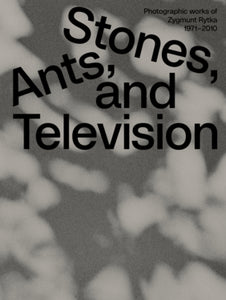 Daniel Muzyczuk & Karol Hordziej (Eds.): Stones, Ants and Television: Photographic Works of Zygmunt Rytka 1971 - 2010
