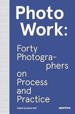 PhotoWork: Forty Photographers on Process and Practice