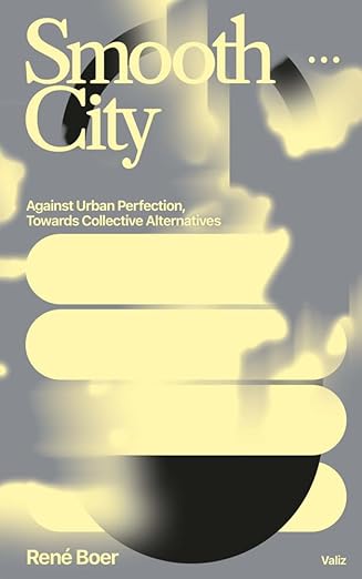 Rene Boer: Smooth City: Against Urban Perfection, Towards Collective Alternatives