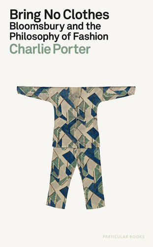 Charlie Porter: Bring No Clothes: Bloomsbury and the Philosophy of Fashion