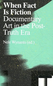 Nele Wynants: When Fact Is Fiction: Documentary Art in the Post-Truth Era