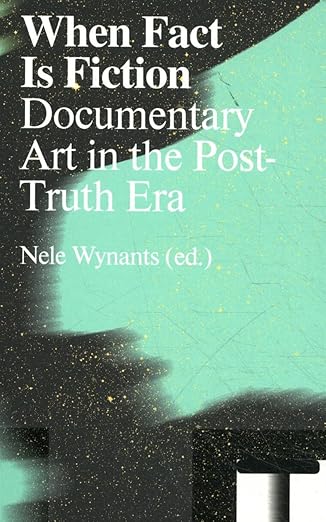 Nele Wynants: When Fact Is Fiction: Documentary Art in the Post-Truth Era