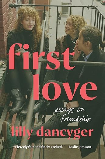 Lilly Dancyger: First Love: Essays On Friendship