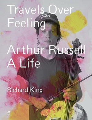 Richard King: Travels Over Feeling: Arthur Russell A Life
