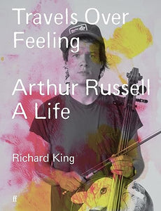 Richard King: Travels Over Feeling: Arthur Russell A Life