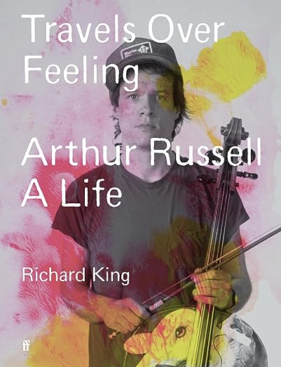 Richard King: Travels Over Feeling: Arthur Russell A Life