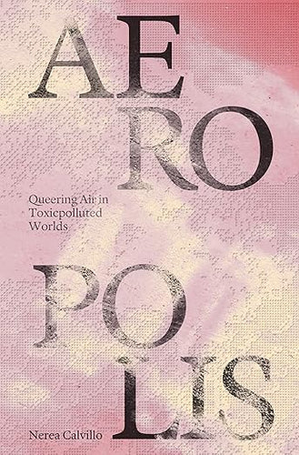 Nerea Calvillo: Aeropolis: Queering Air in Toxicpolluted Worlds