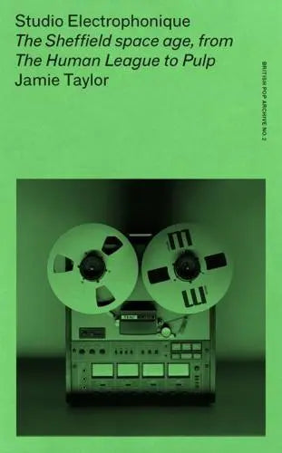 Jamie Taylor: Studio Electrophonique: The Sheffield space age, from The Human League to Pulp