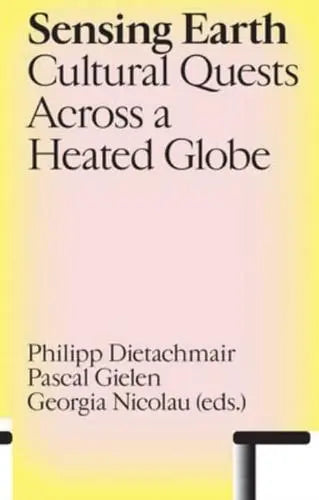 Sensing Earth: Cultural Quests Across a Heated Globe (eds. Dietachmair, Gielen & Nicolau)