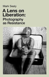 Mark Sealy: A Lens on Liberation: Photography as Resistance