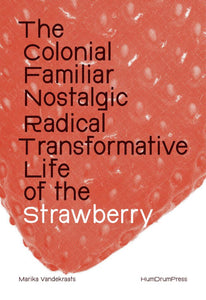 Marika Vandekraats: The Colonial, Familiar, Nostalgic, Radical, Transformative Life of the Strawberry
