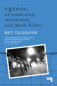 Matt Colquhoun: Egress - On Mourning, Melancholy and Mark Fisher