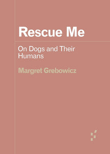 Margret Grebowicz: Rescue Me - On Dogs and Their Humans