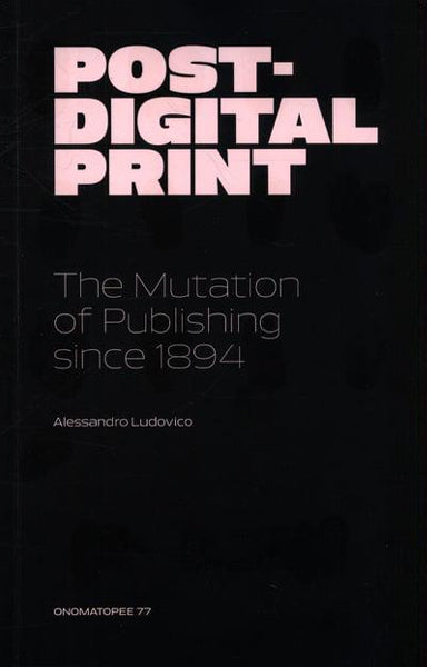 Alessandro Ludovico: Post-Digital Print - The Mutation of Publishing Since 1894